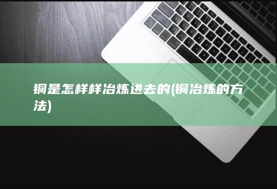 铜是怎样样冶炼进去的