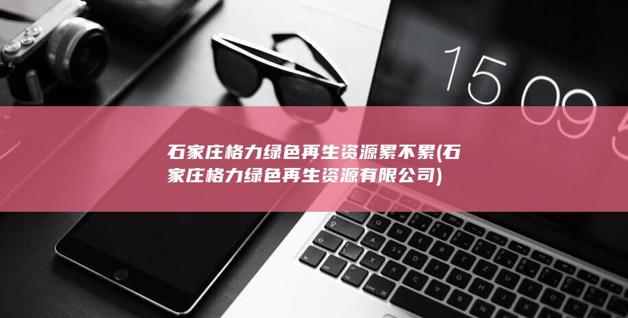 石家庄格力绿色再生资源有限公司