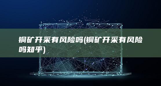 铜矿开采有风险吗知乎