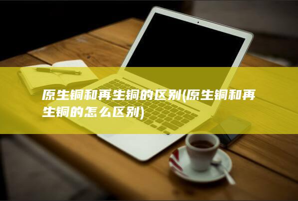 原生铜和再生铜的区别