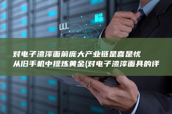 对电子渣滓面前庞大产业链是喜是忧