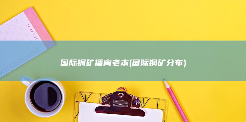 国际铜矿分布