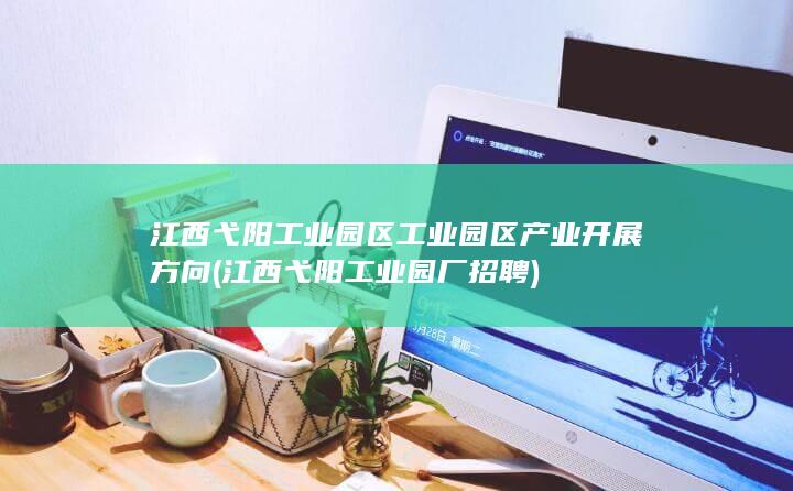 江西弋阳工业园区工业园区产业开展方向