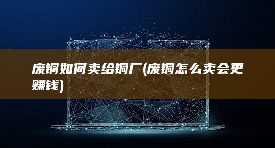 废铜如何卖给铜厂