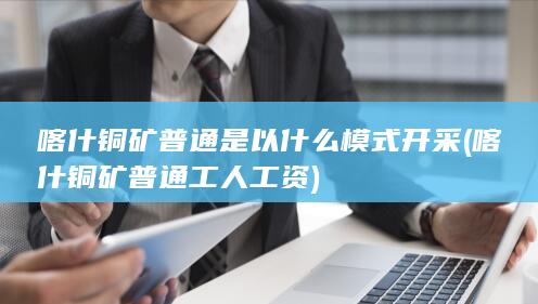 喀什铜矿普通工人工资