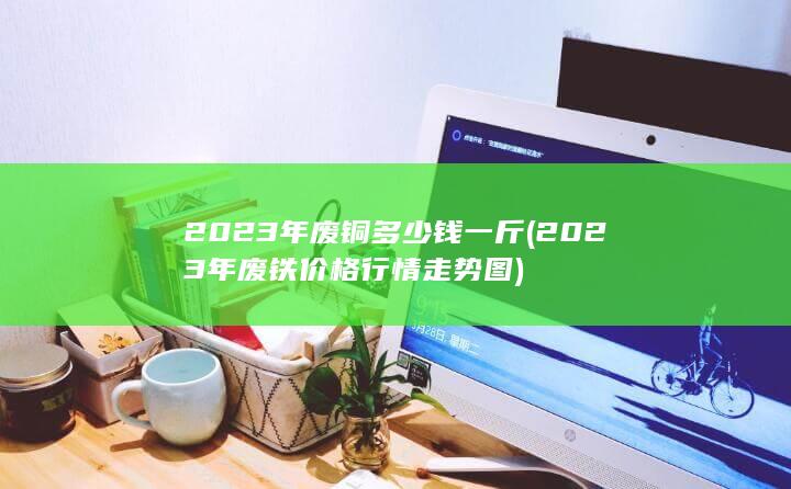 2023年废铁价格行情走势图