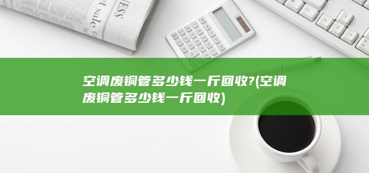 空调废铜管多少钱一斤回收