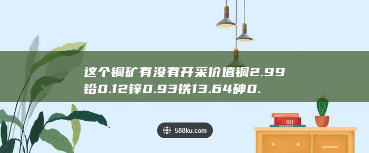 这个铜矿有没有开采价值铜2.99铅0.12锌0.93铁13.64砷0.013这个是公开五米的矿