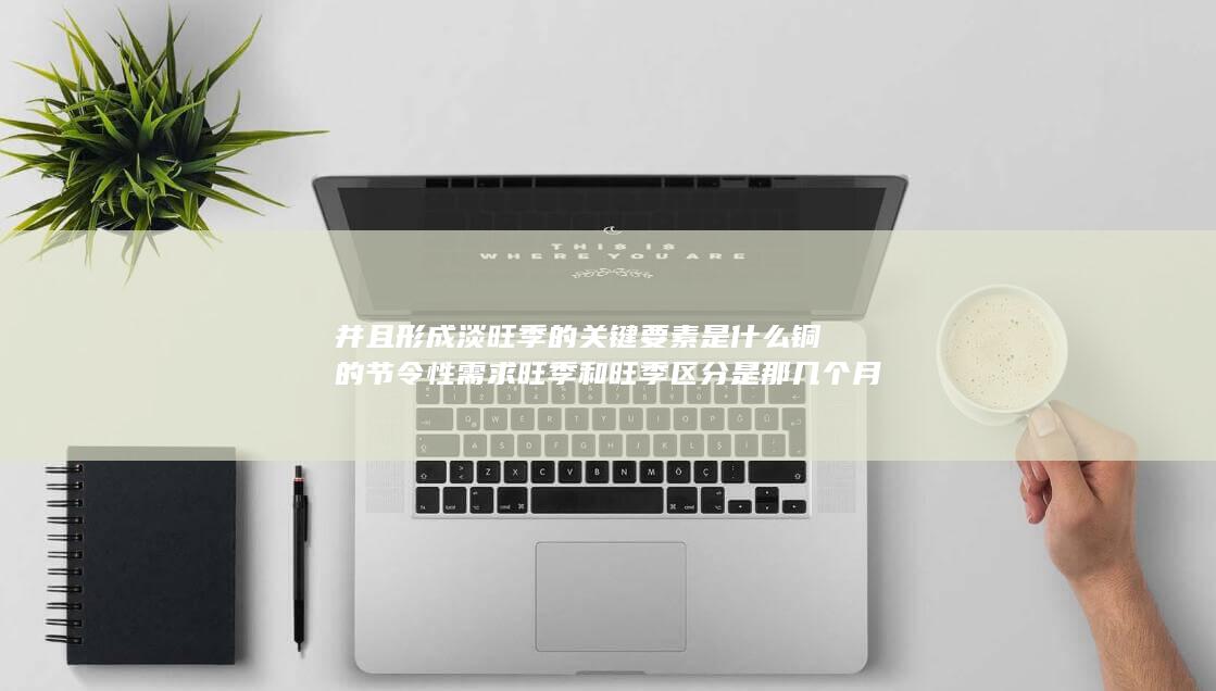 铜的节令性需求旺季和旺季区分是那几个月