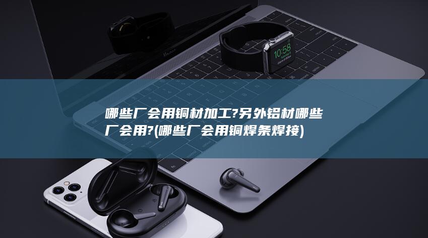 哪些厂会用铜材加工?另外铝材哪些厂会用?