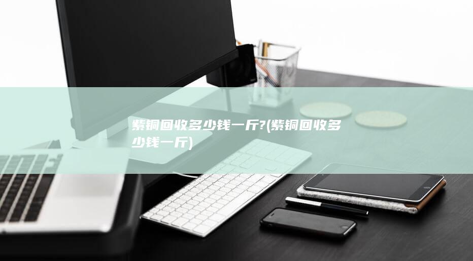 紫铜回收多少钱一斤?