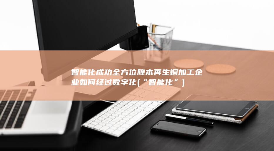 再生铜加工企业如何经过数字化