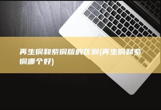 再生铜和紫铜哪个好