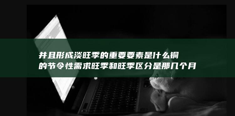 铜的节令性需求旺季和旺季区分是那几个月