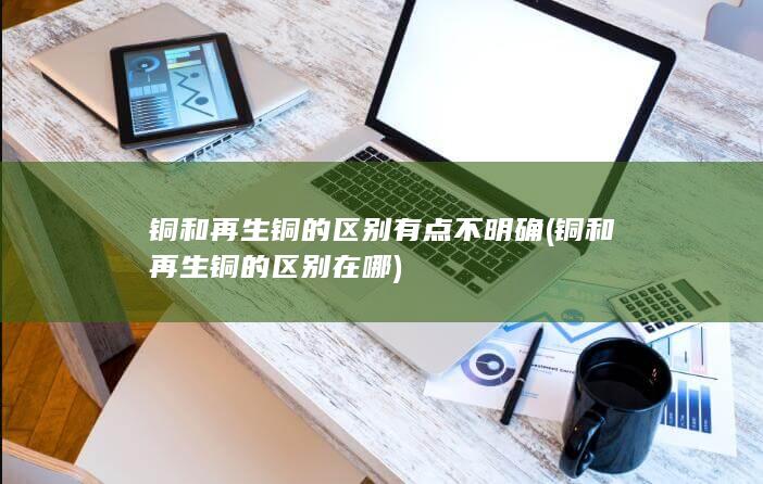 铜和再生铜的区别在哪