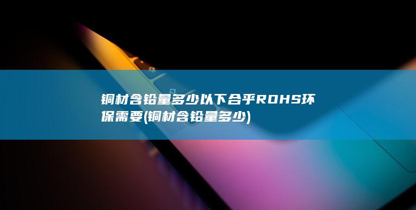 铜材含铅量多少以下合乎ROHS环保需要