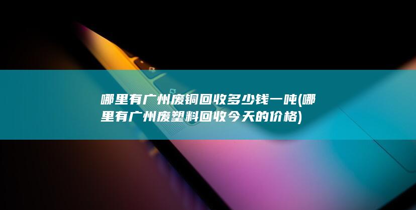 哪里有广州废铜回收多少钱一吨