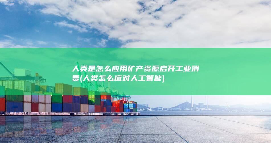 人类是怎么应用矿产资源启开工业消费