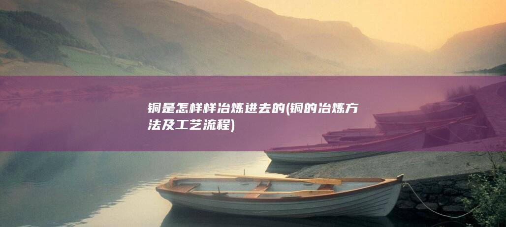 铜的冶炼方法及工艺流程