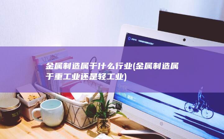 金属制造属于重工业还是轻工业